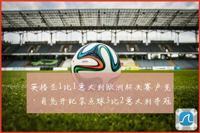 英格兰1比1意大利欧洲杯决赛卢克·肖先开纪录点球3比2意大利夺冠