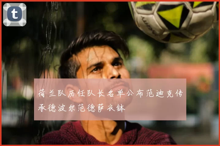 荷兰队历任队长名单公布范迪克传承德波尔范德萨衣钵