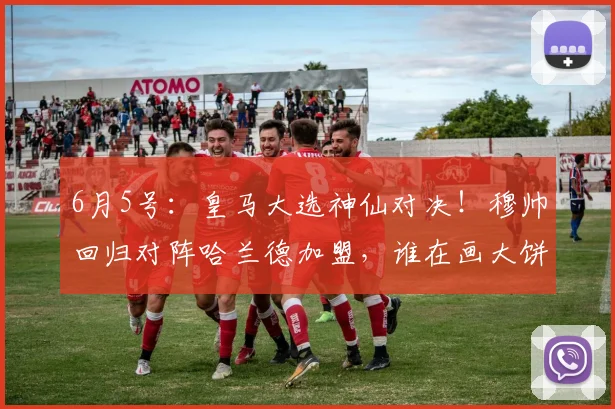 6月5号:皇马大选神仙对决!穆帅回归对阵哈兰德加盟,谁在画大饼?_竞选_里克尔梅_穆里尼奥