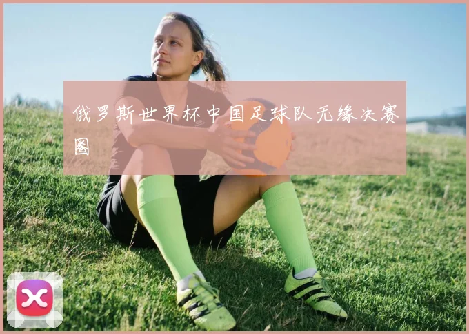 俄罗斯世界杯中国足球队无缘决赛圈
