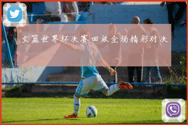 女篮世界杯决赛回放全场精彩对决