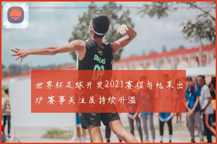 世界杯足球开奖2021赛程与结果出炉 赛事关注度持续升温