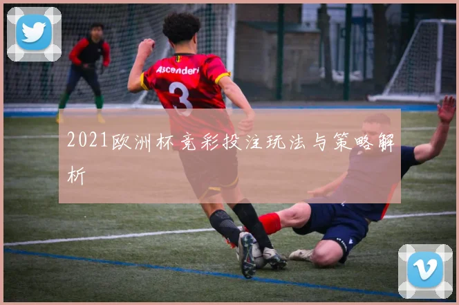 2021欧洲杯竞彩投注玩法与策略解析