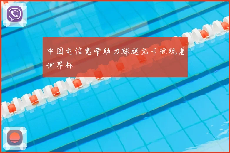 中国电信宽带助力球迷无卡顿观看世界杯