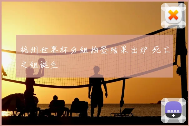 杭州世界杯分组抽签结果出炉 死亡之组诞生