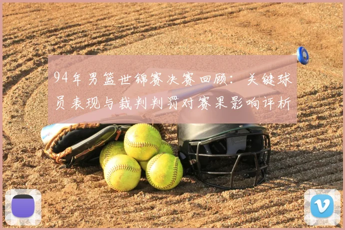 94年男篮世锦赛决赛回顾：关键球员表现与裁判判罚对赛果影响评析