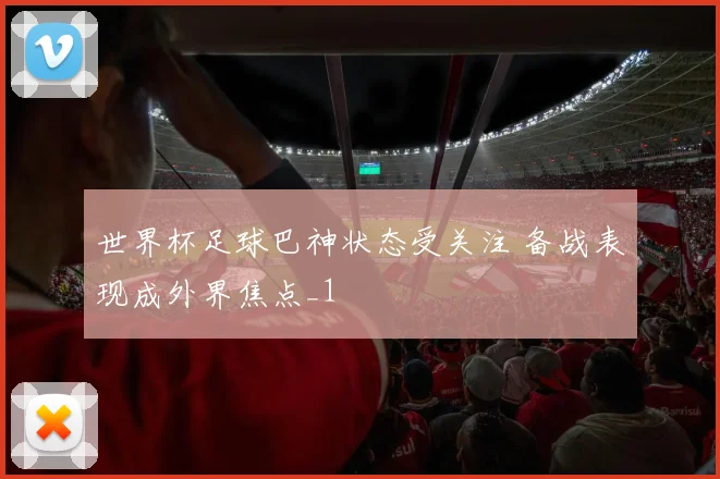 世界杯足球巴神状态受关注 备战表现成外界焦点_1