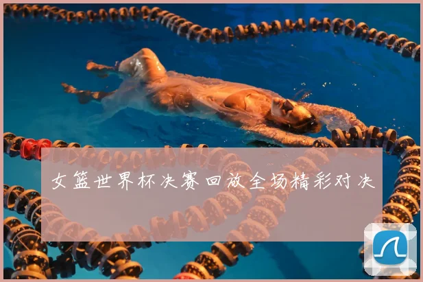 女篮世界杯决赛回放全场精彩对决