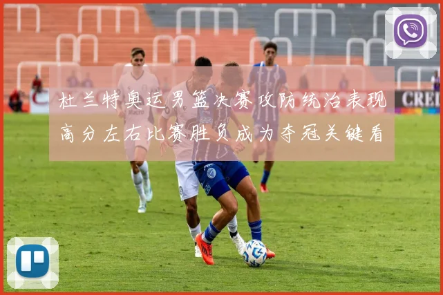 杜兰特奥运男篮决赛攻防统治表现高分左右比赛胜负成为夺冠关键看点