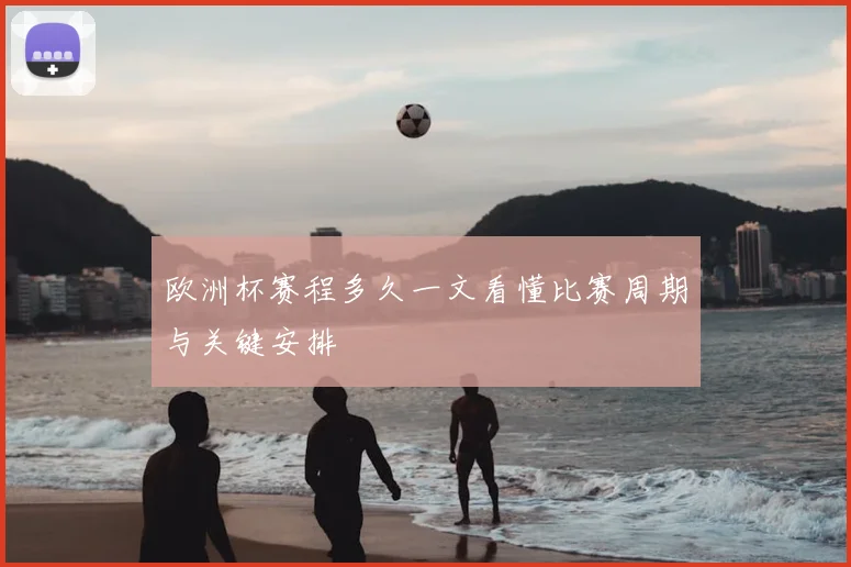 欧洲杯赛程多久一文看懂比赛周期与关键安排