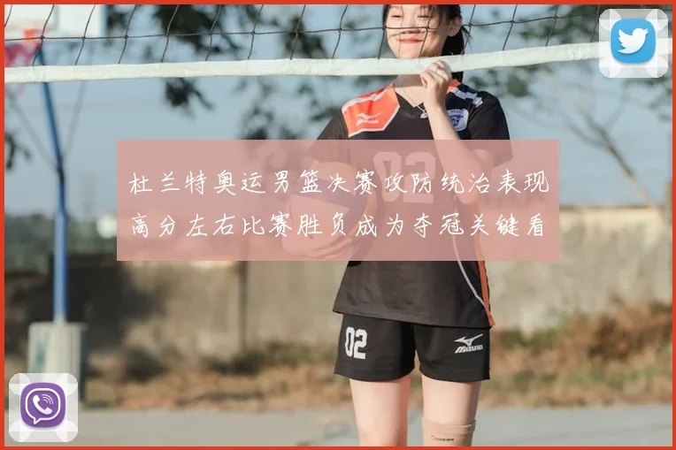 杜兰特奥运男篮决赛攻防统治表现高分左右比赛胜负成为夺冠关键看点