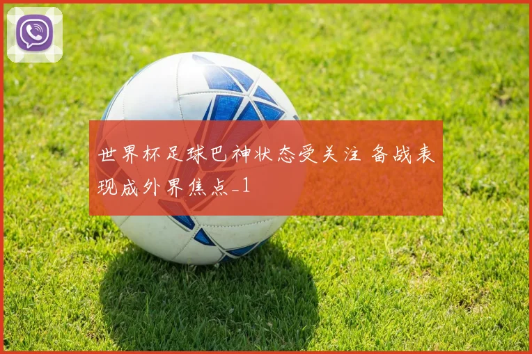 世界杯足球巴神状态受关注 备战表现成外界焦点_1