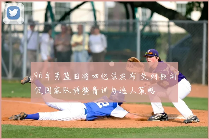 96年男篮旧将回忆录发布 失利教训促国家队调整青训与选人策略