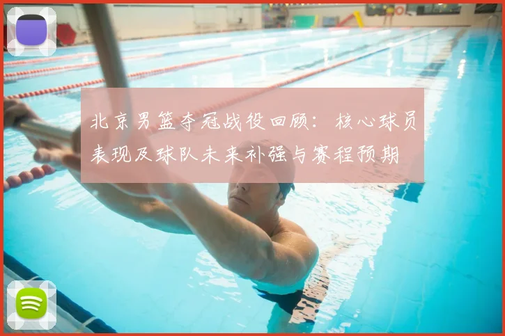 北京男篮夺冠战役回顾：核心球员表现及球队未来补强与赛程预期