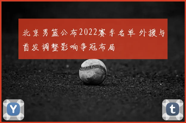 北京男篮公布2022赛季名单 外援与首发调整影响争冠布局