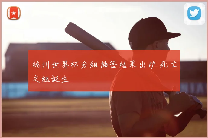 杭州世界杯分组抽签结果出炉 死亡之组诞生
