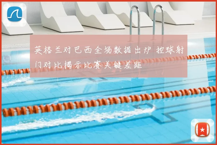 英格兰对巴西全场数据出炉 控球射门对比揭示比赛关键差距